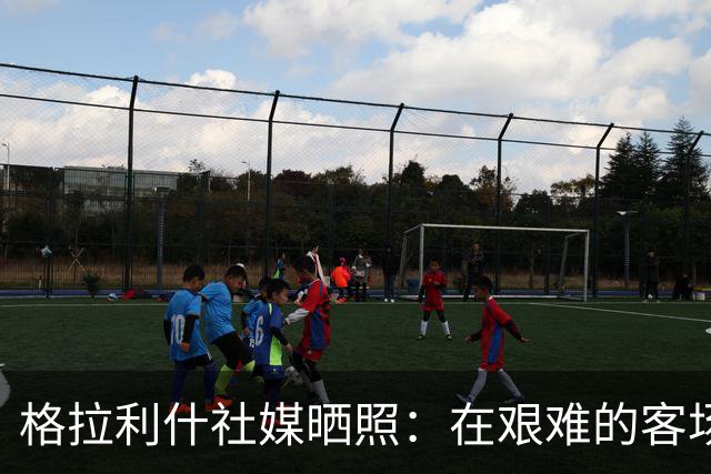 格拉利什社媒晒照：在艰难的客场比赛中收获一分
